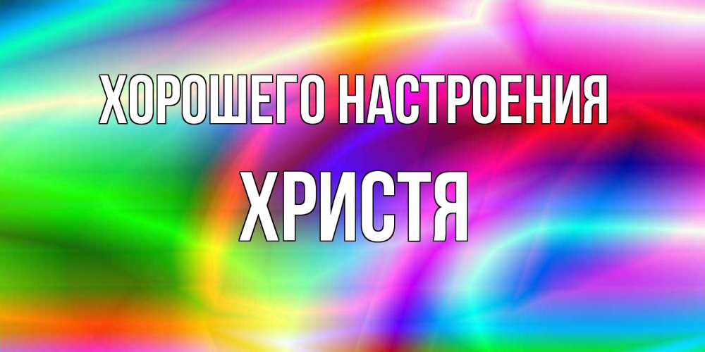 Открытка на каждый день с именем, Христя Хорошего настроения радуга Прикольная открытка с пожеланием онлайн скачать бесплатно 