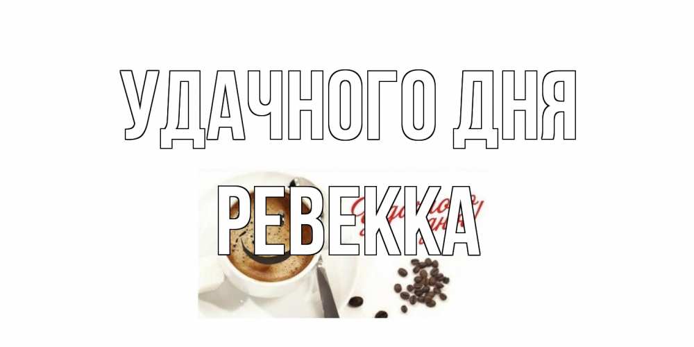 Открытка на каждый день с именем, Ревекка Удачного дня кофе Прикольная открытка с пожеланием онлайн скачать бесплатно 