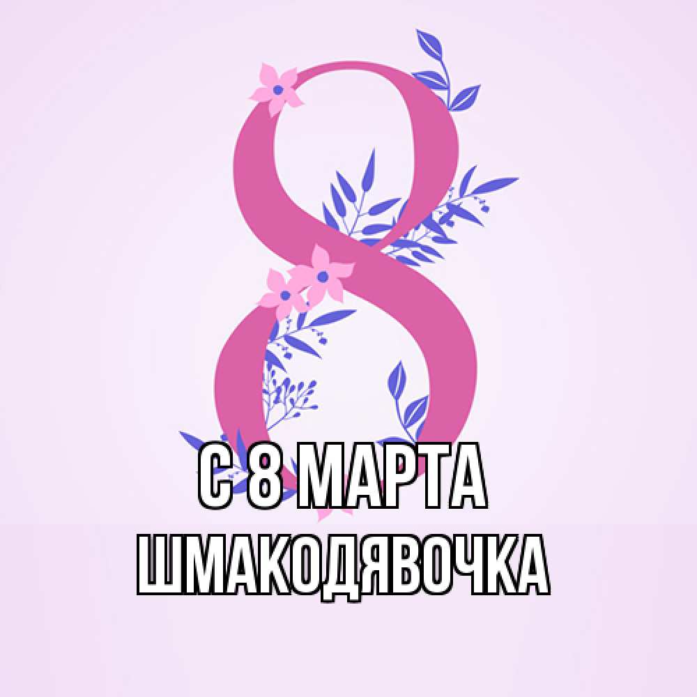 Открытка на каждый день с именем, шмакодявочка C 8 МАРТА международный женский день Прикольная открытка с пожеланием онлайн скачать бесплатно 