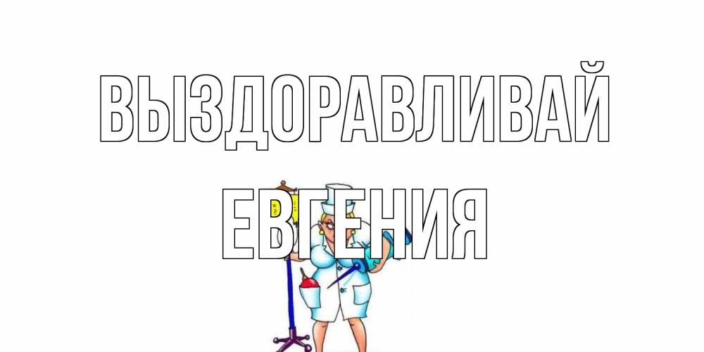 Открытка на каждый день с именем, Евгения Выздоравливай медсестра Прикольная открытка с пожеланием онлайн скачать бесплатно 