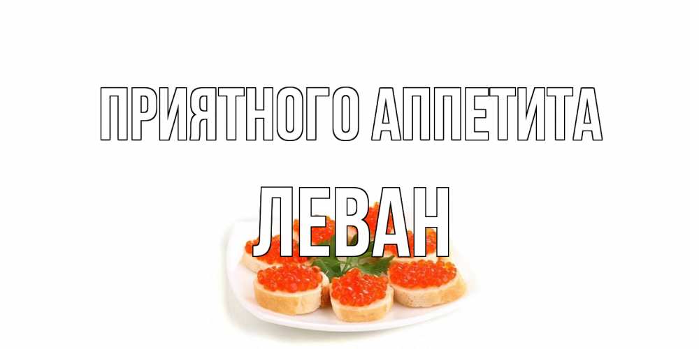 Открытка на каждый день с именем, Леван Приятного аппетита бутерброд,красная икра Прикольная открытка с пожеланием онлайн скачать бесплатно 