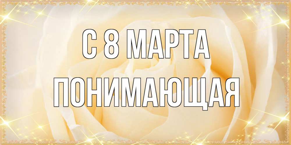 Открытка на каждый день с именем, Понимающая C 8 МАРТА с международным женским днем поздравления для женщины Прикольная открытка с пожеланием онлайн скачать бесплатно 