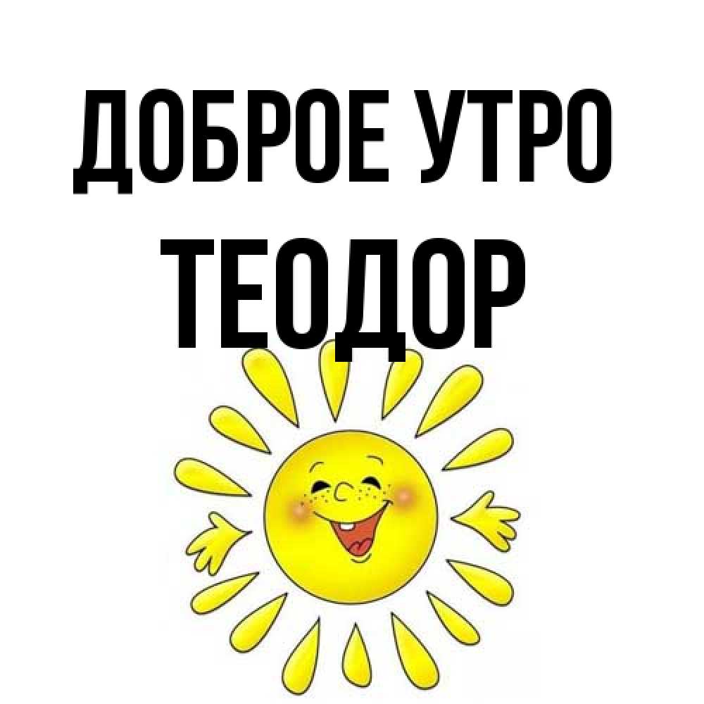 Открытка на каждый день с именем, Теодор Доброе утро улыбка Прикольная открытка с пожеланием онлайн скачать бесплатно 