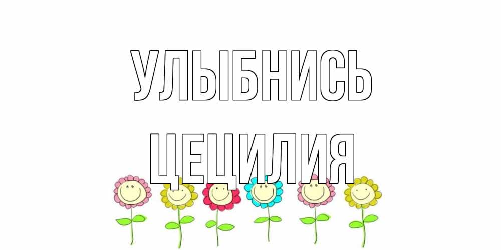 Открытка на каждый день с именем, Цецилия Улыбнись улыбка, цветы Прикольная открытка с пожеланием онлайн скачать бесплатно 