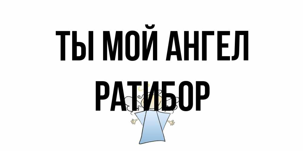 Открытка на каждый день с именем, Ратибор Ты мой ангел ангел Прикольная открытка с пожеланием онлайн скачать бесплатно 