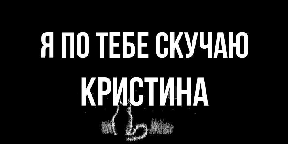 Открытка на каждый день с именем, Кристина Я по тебе скучаю кот Прикольная открытка с пожеланием онлайн скачать бесплатно 