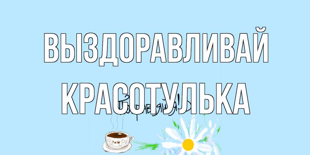 Открытка на каждый день с именем, красотулька Выздоравливай чай Прикольная открытка с пожеланием онлайн скачать бесплатно 
