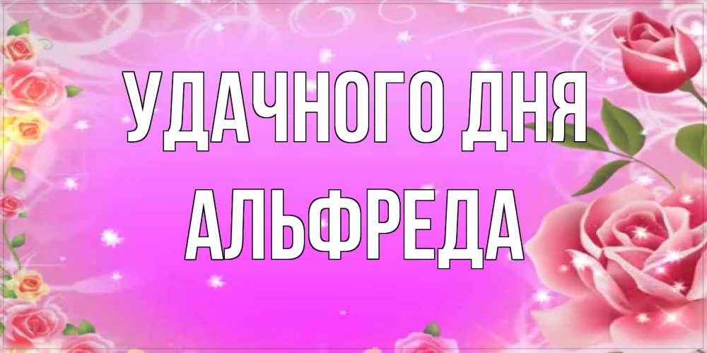 Открытка на каждый день с именем, Альфреда Удачного дня открытка с розами Прикольная открытка с пожеланием онлайн скачать бесплатно 