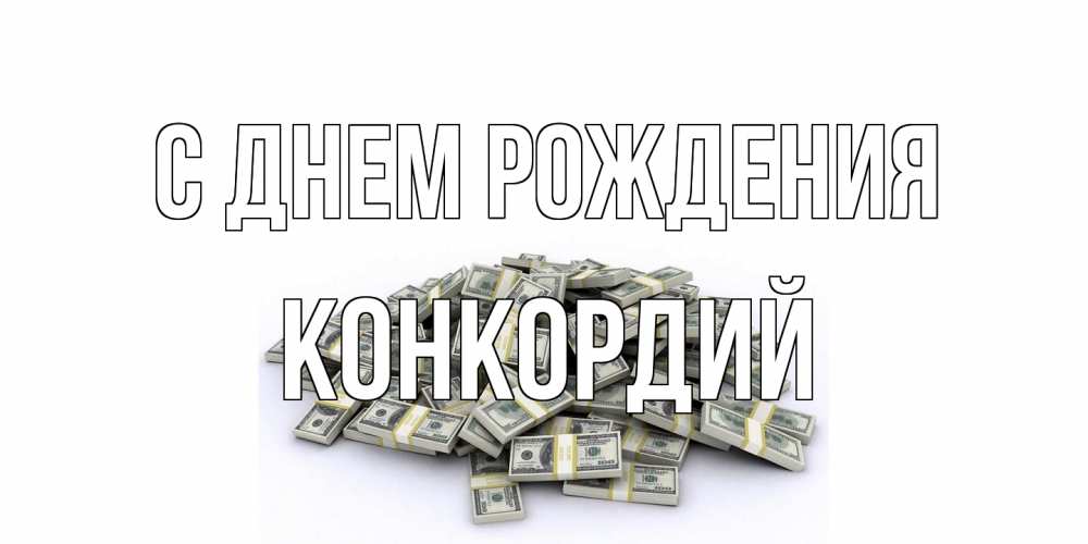 Открытка на каждый день с именем, Конкордий С днем рождения деньги, доллары Прикольная открытка с пожеланием онлайн скачать бесплатно 