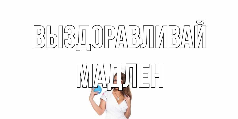 Открытка на каждый день с именем, Мадлен Выздоравливай клизма Прикольная открытка с пожеланием онлайн скачать бесплатно 