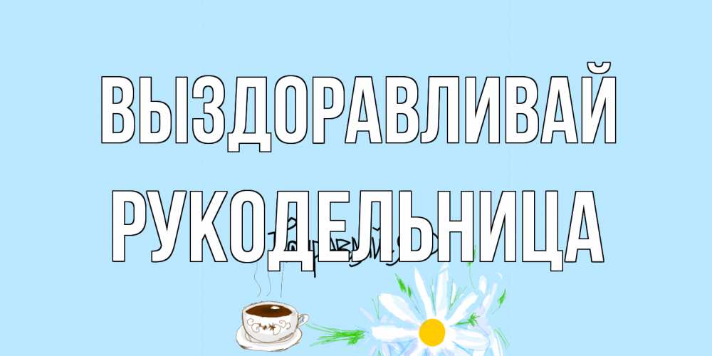 Открытка на каждый день с именем, Рукодельница Выздоравливай чай Прикольная открытка с пожеланием онлайн скачать бесплатно 