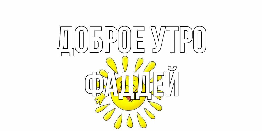 Открытка на каждый день с именем, Фаддей Доброе утро солнце Прикольная открытка с пожеланием онлайн скачать бесплатно 