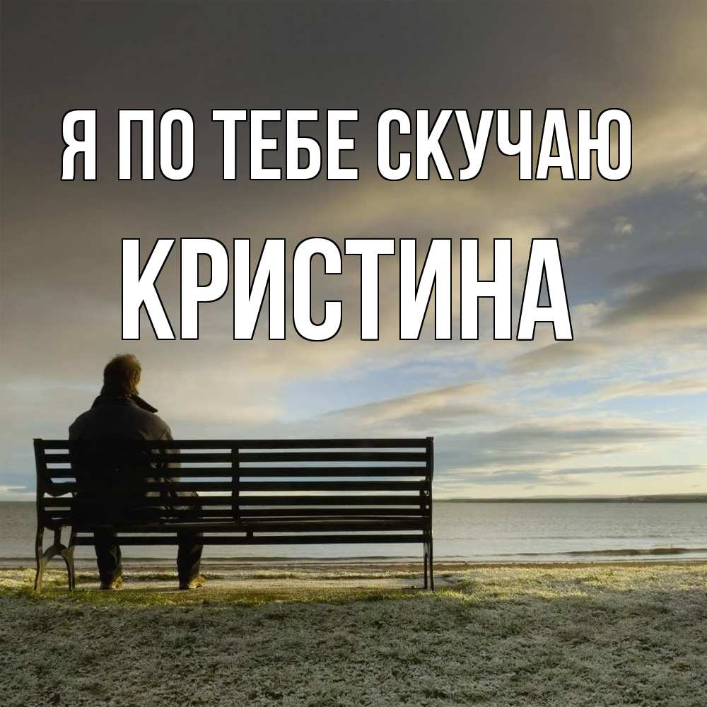 Открытка на каждый день с именем, Кристина Я по тебе скучаю лавочка Прикольная открытка с пожеланием онлайн скачать бесплатно 