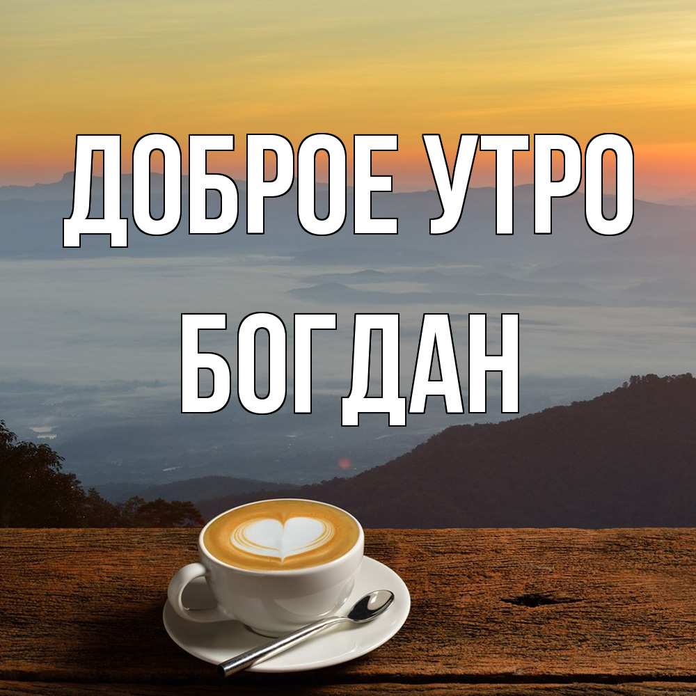 Открытка на каждый день с именем, Богдан Доброе утро кофе на высоте Прикольная открытка с пожеланием онлайн скачать бесплатно 