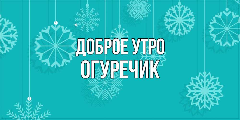 Открытка на каждый день с именем, Огуречик Доброе утро открытка со снежинками Прикольная открытка с пожеланием онлайн скачать бесплатно 