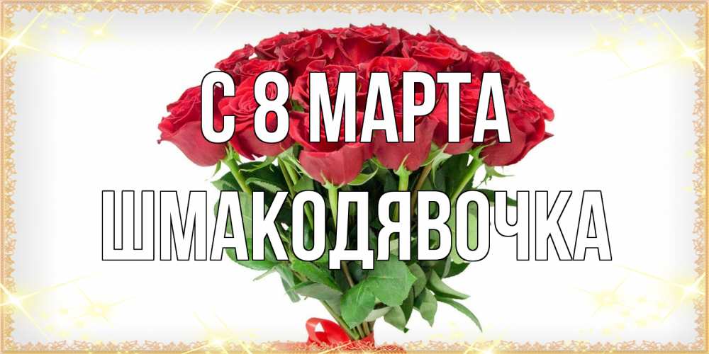 Открытка на каждый день с именем, шмакодявочка C 8 МАРТА самый огромный букет для милых дам Прикольная открытка с пожеланием онлайн скачать бесплатно 