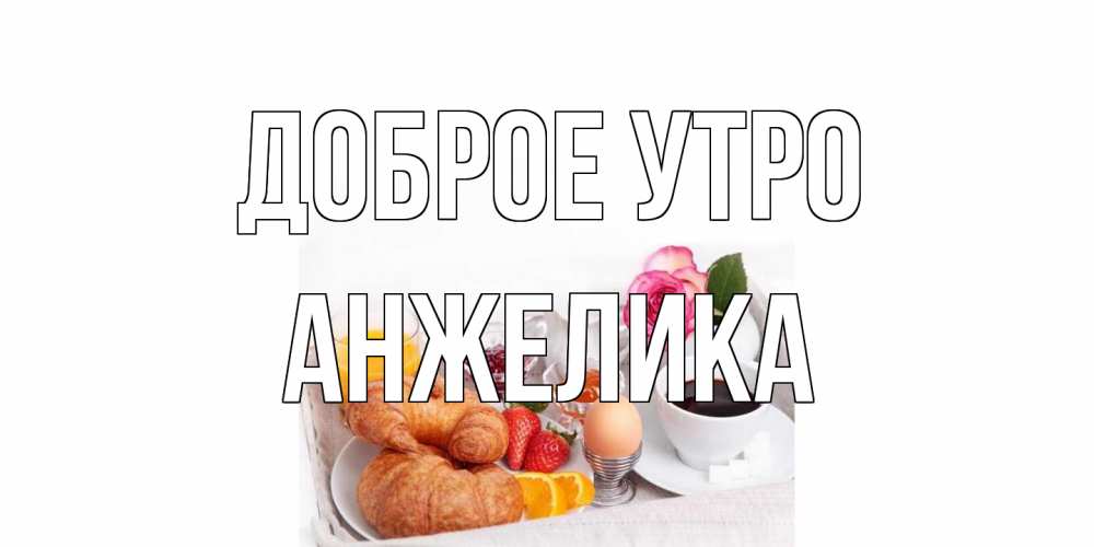 Открытка на каждый день с именем, Анжелика Доброе утро завтрак Прикольная открытка с пожеланием онлайн скачать бесплатно 