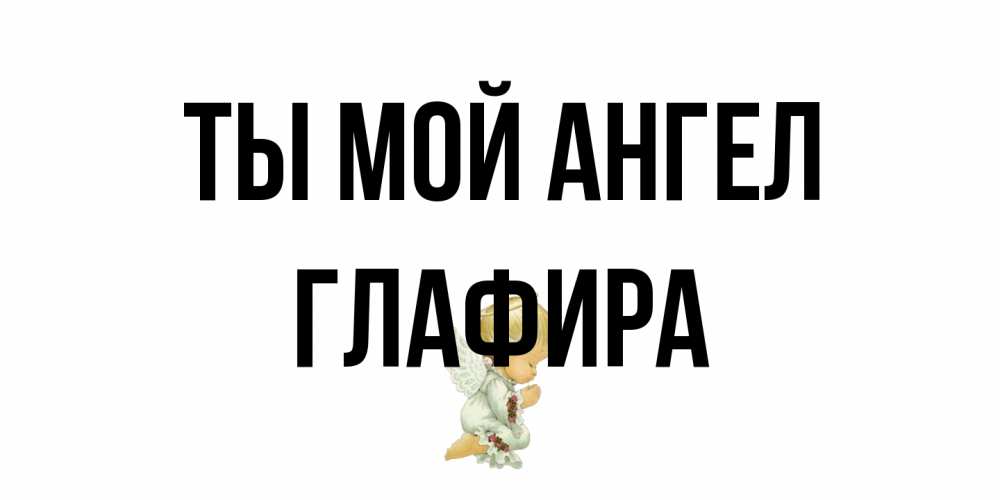 Открытка на каждый день с именем, Глафира Ты мой ангел ангел Прикольная открытка с пожеланием онлайн скачать бесплатно 