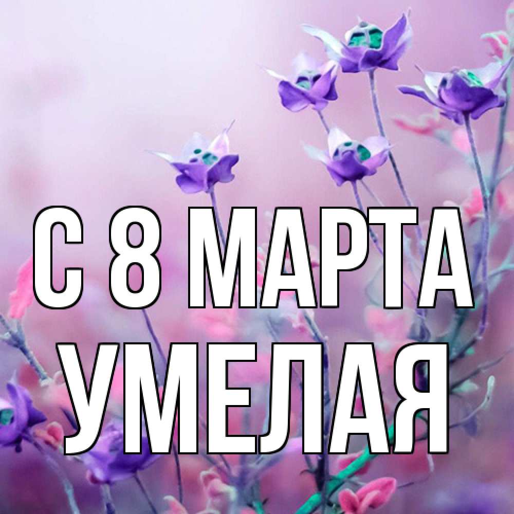 Открытка на каждый день с именем, Умелая C 8 МАРТА международный женский день 2 Прикольная открытка с пожеланием онлайн скачать бесплатно 