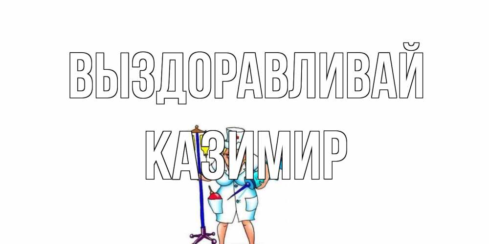 Открытка на каждый день с именем, Казимир Выздоравливай медсестра Прикольная открытка с пожеланием онлайн скачать бесплатно 