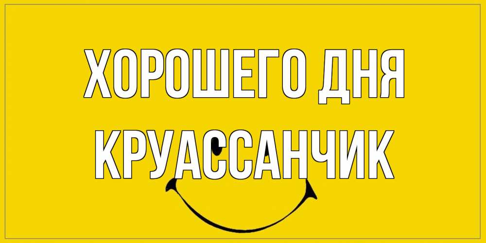 Открытка на каждый день с именем, круассанчик Хорошего дня улыбка Прикольная открытка с пожеланием онлайн скачать бесплатно 