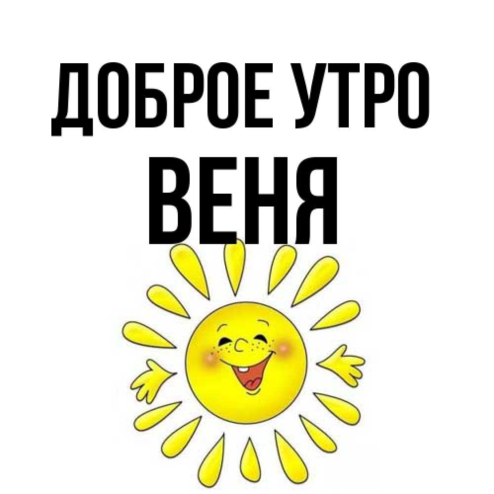 Открытка на каждый день с именем, Веня Доброе утро улыбка Прикольная открытка с пожеланием онлайн скачать бесплатно 