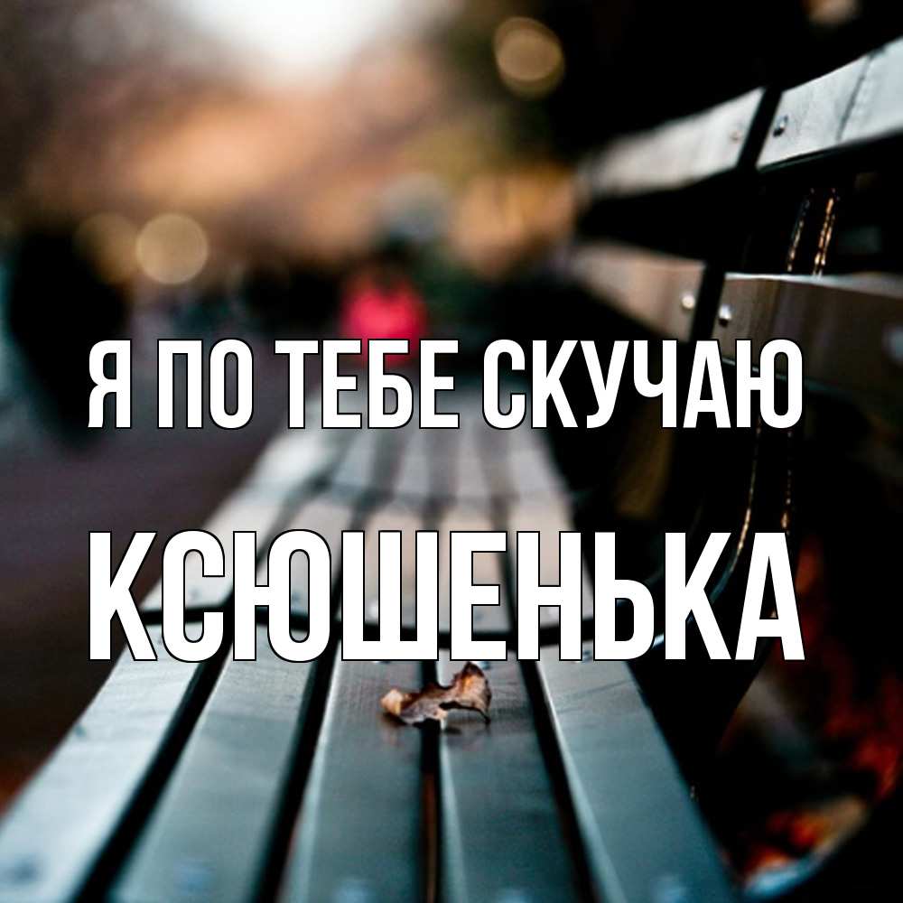 Открытка на каждый день с именем, Ксюшенька Я по тебе скучаю приходи скорее Прикольная открытка с пожеланием онлайн скачать бесплатно 