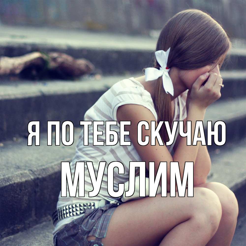 Открытка на каждый день с именем, Муслим Я по тебе скучаю девушка плачет Прикольная открытка с пожеланием онлайн скачать бесплатно 
