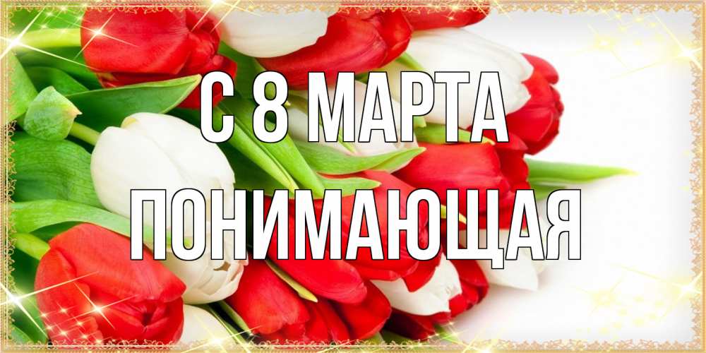 Открытка на каждый день с именем, Понимающая C 8 МАРТА Поздравительные открытки для милых женщин Прикольная открытка с пожеланием онлайн скачать бесплатно 