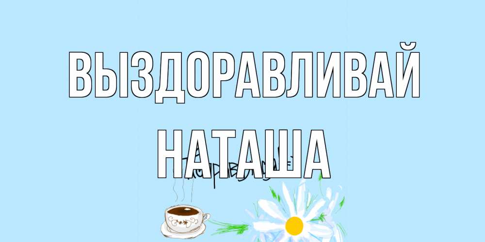 Открытка на каждый день с именем, Наташа Выздоравливай чай Прикольная открытка с пожеланием онлайн скачать бесплатно 