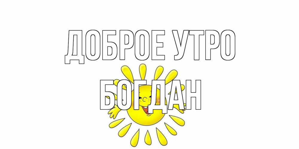 Открытка на каждый день с именем, Богдан Доброе утро солнце Прикольная открытка с пожеланием онлайн скачать бесплатно 