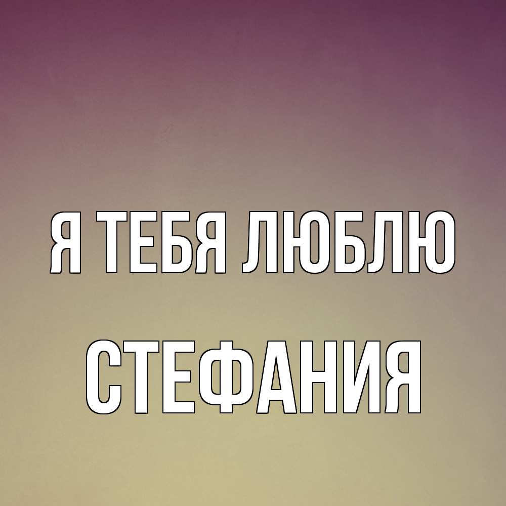 Открытка на каждый день с именем, Стефания Я тебя люблю для любимой Прикольная открытка с пожеланием онлайн скачать бесплатно 