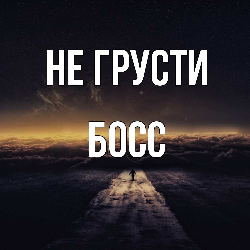 Открытка на каждый день с именем, Босс Не грусти дорога в никуда Прикольная открытка с пожеланием онлайн скачать бесплатно 