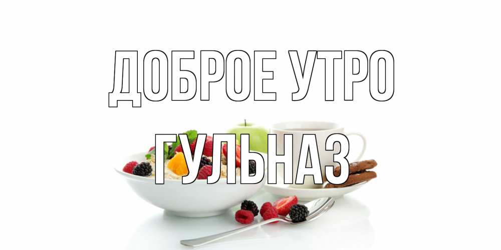 Открытка на каждый день с именем, Гульназ Доброе утро розы,фрукты, кофе Прикольная открытка с пожеланием онлайн скачать бесплатно 
