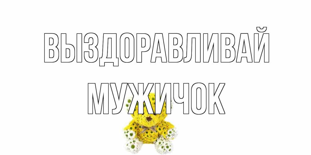 Открытка на каждый день с именем, Мужичок Выздоравливай мишка Прикольная открытка с пожеланием онлайн скачать бесплатно 