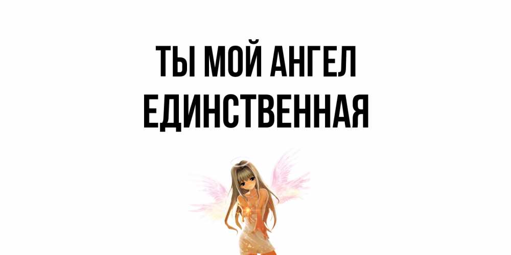 Открытка на каждый день с именем, Единственная Ты мой ангел ангел, аниме Прикольная открытка с пожеланием онлайн скачать бесплатно 