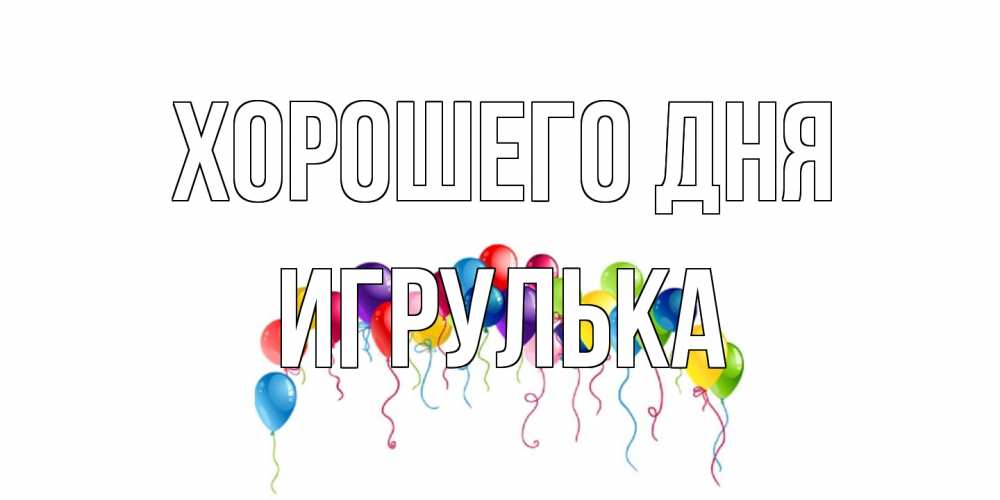 Открытка на каждый день с именем, игрулька Хорошего дня открытка с шариками Прикольная открытка с пожеланием онлайн скачать бесплатно 