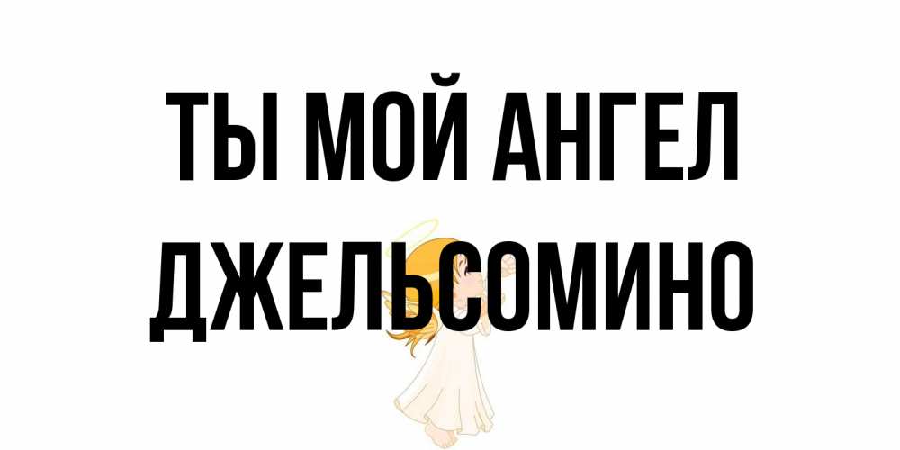 Открытка на каждый день с именем, Джельсомино Ты мой ангел ангел, девочка Прикольная открытка с пожеланием онлайн скачать бесплатно 