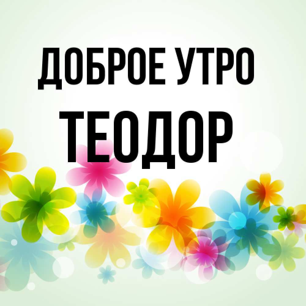 Открытка на каждый день с именем, Теодор Доброе утро позитивные цветочки Прикольная открытка с пожеланием онлайн скачать бесплатно 