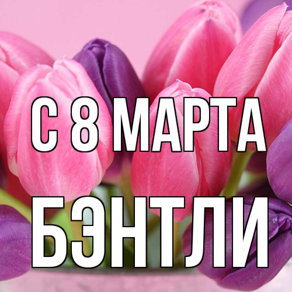 Открытка на каждый день с именем, Бэнтли C 8 МАРТА маме 1 Прикольная открытка с пожеланием онлайн скачать бесплатно 