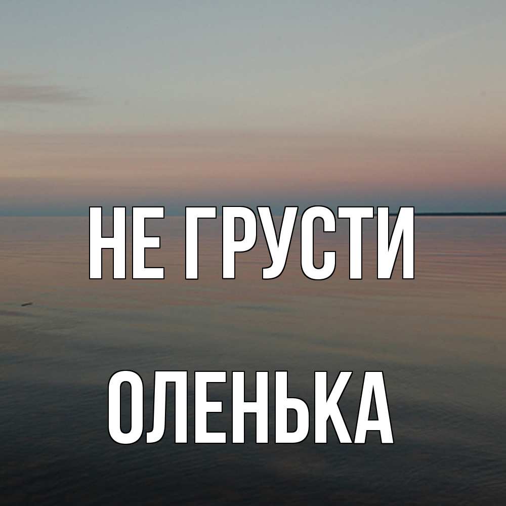 Открытка на каждый день с именем, Оленька Не грусти водная гладь Прикольная открытка с пожеланием онлайн скачать бесплатно 