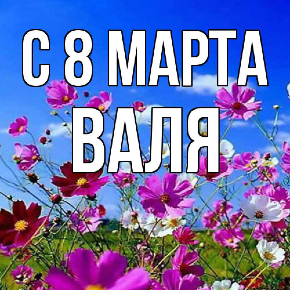 Открытка на каждый день с именем, Валя C 8 МАРТА цветы Прикольная открытка с пожеланием онлайн скачать бесплатно 