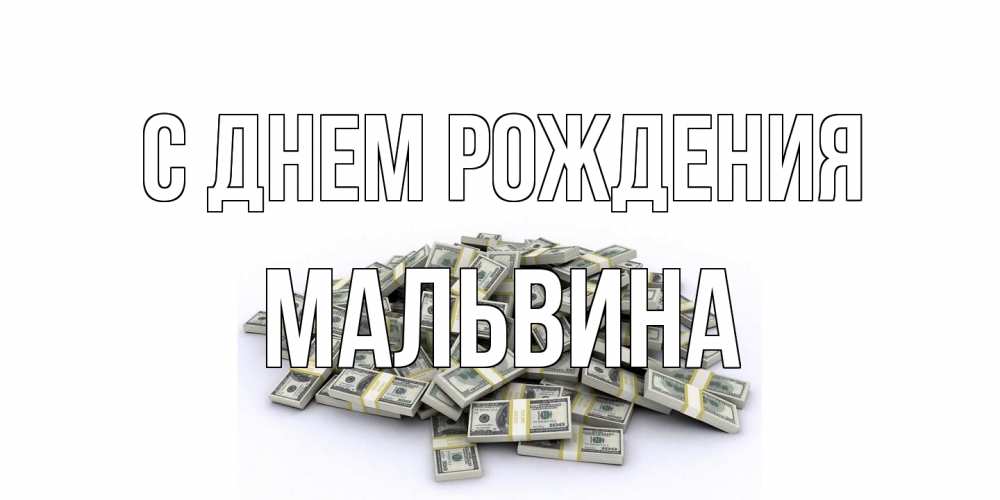 Открытка на каждый день с именем, Мальвина С днем рождения деньги, доллары Прикольная открытка с пожеланием онлайн скачать бесплатно 