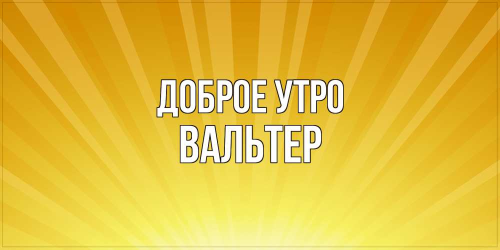 Открытка на каждый день с именем, Вальтер Доброе утро пожелания доброго утра Прикольная открытка с пожеланием онлайн скачать бесплатно 