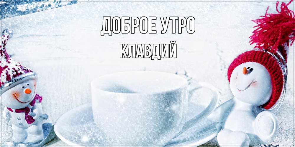 Открытка на каждый день с именем, Клавдий Доброе утро чаша замерзшая Прикольная открытка с пожеланием онлайн скачать бесплатно 