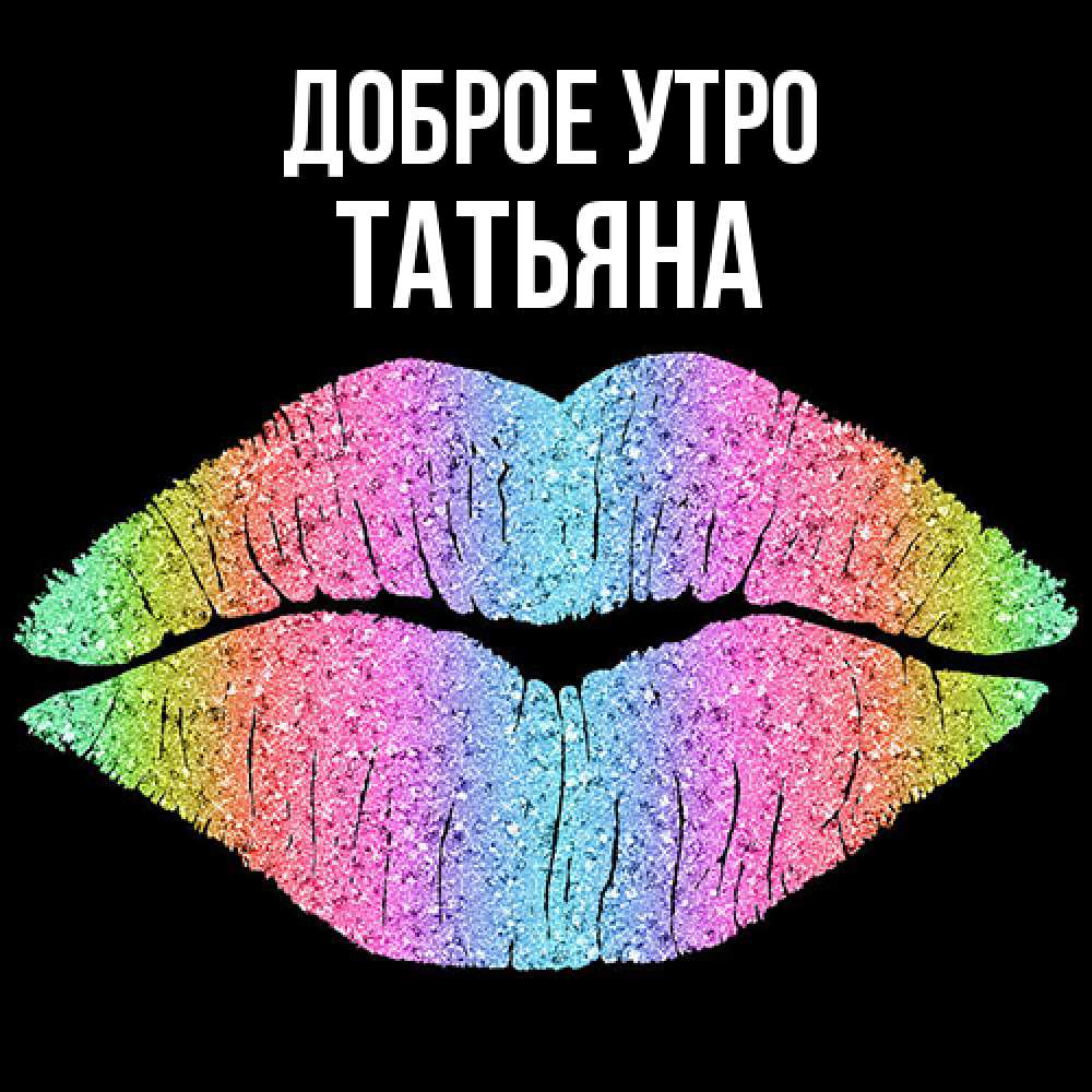 Открытка на каждый день с именем, Татьяна Доброе утро радужные губы Прикольная открытка с пожеланием онлайн скачать бесплатно 