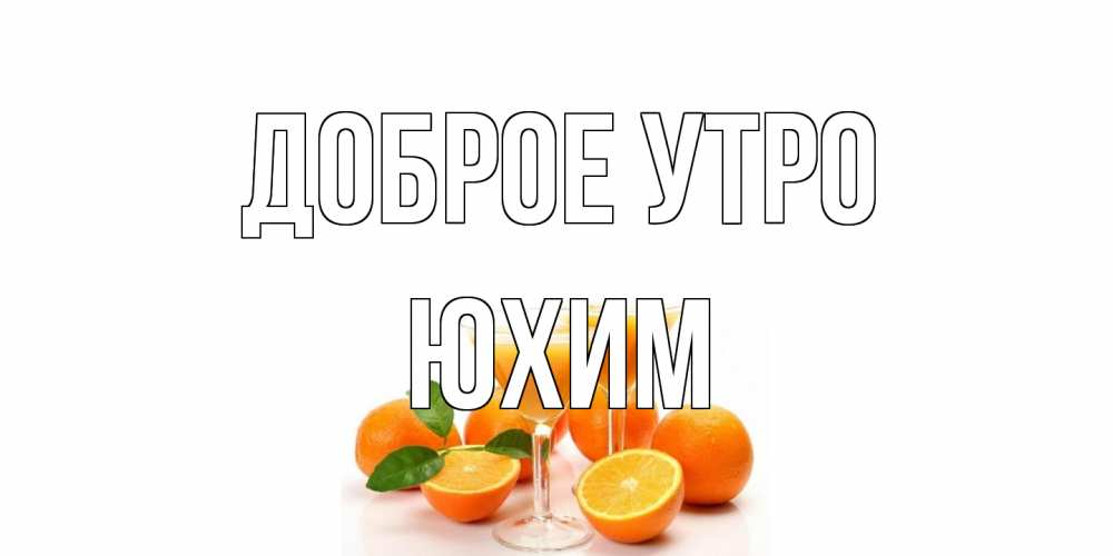 Открытка на каждый день с именем, Юхим Доброе утро апельсин Прикольная открытка с пожеланием онлайн скачать бесплатно 