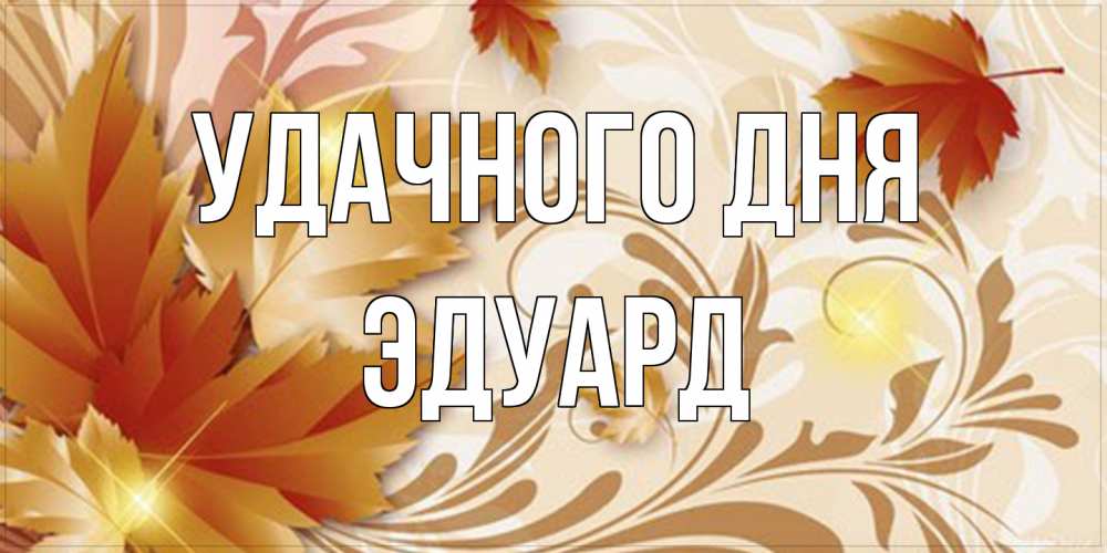 Открытка на каждый день с именем, Эдуард Удачного дня листики и осеннее настроение Прикольная открытка с пожеланием онлайн скачать бесплатно 