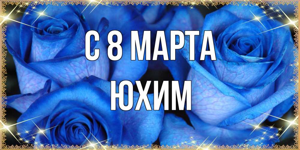 Открытка на каждый день с именем, Юхим C 8 МАРТА красивые розы для милых дам на международный женский день Прикольная открытка с пожеланием онлайн скачать бесплатно 