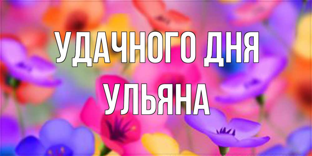 Открытка на каждый день с именем, Ульяна Удачного дня открытка повышающая настроение Прикольная открытка с пожеланием онлайн скачать бесплатно 